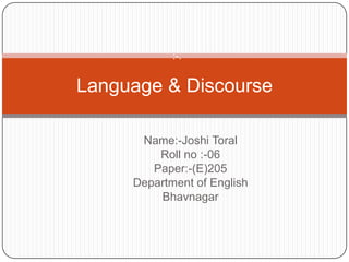 :-.


Language & Discourse

      Name:-Joshi Toral
         Roll no :-06
        Paper:-(E)205
     Department of English
         Bhavnagar
 