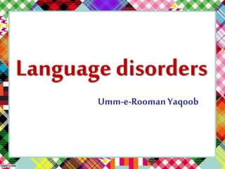 Language disorders 
Umm-e-Rooman Yaqoob 
 