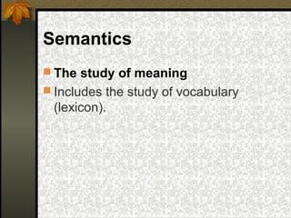 Semantics
 The study of meaning
 Includes the study of vocabulary
(lexicon).
 