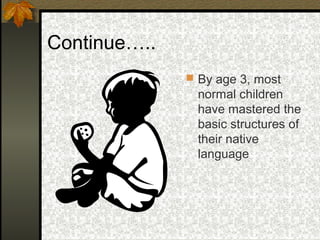 Continue…..
 By age 3, most
normal children
have mastered the
basic structures of
their native
language
 