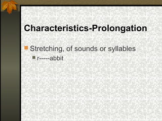 Characteristics-Prolongation
 Stretching, of sounds or syllables
 r-----abbit
 