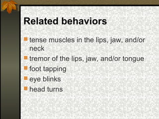 Related behaviors
 tense muscles in the lips, jaw, and/or
neck
 tremor of the lips, jaw, and/or tongue
 foot tapping
 eye blinks
 head turns
 