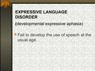 EXPRESSIVE LANGUAGE
DISORDER
(developmental expressive aphasia)
 Fail to develop the use of speech at the
usual age.
 