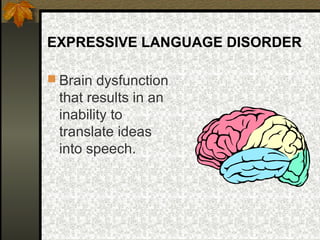 EXPRESSIVE LANGUAGE DISORDER
 Brain dysfunction
that results in an
inability to
translate ideas
into speech.
 