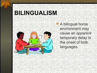 BILINGUALISM
 A bilingual home
environment may
cause an apparent
temporary delay in
the onset of both
languages.
 