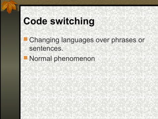 Code switching
 Changing languages over phrases or
sentences.
 Normal phenomenon
 