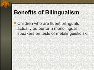 Benefits of Bilingualism
 Children who are fluent bilinguals
actually outperform monolingual
speakers on tests of metalinguistic skill.
 