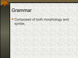 Grammar
 Composed of both morphology and
syntax.
 