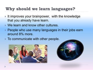 Why should we learn languages?
 It improves your brainpower, with the knowledge
that you already have learn.
 We learn and know other cultures.
 People who use many languages in their jobs earn
around 8% more.
 To communicate with other people.
 