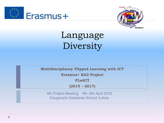 Language
Diversity
Multidisciplinary Flipped Learning with ICT
Erasmus+ KA2 Project
FLwICT
(2015 – 2017)
4th Project Meeting, 4th -8th April 2016
Daugavpils Saskanas School /Latvia
 