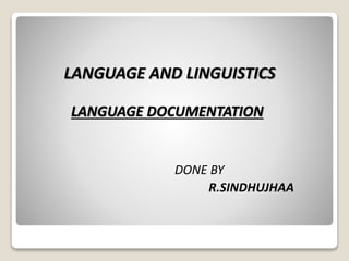 LANGUAGE AND LINGUISTICS
LANGUAGE DOCUMENTATION
DONE BY
R.SINDHUJHAA
 