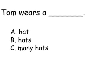 Tom wears a _______.

  A. hat
  B. hats
  C. many hats
 