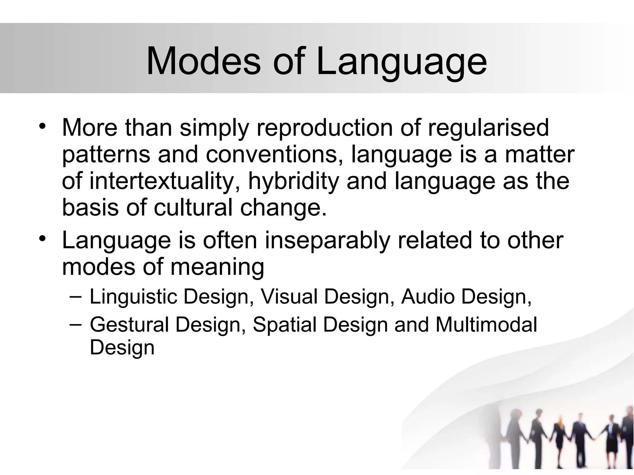 Modes of Language
• More than simply reproduction of regularised
patterns and conventions, language is a matter
of intertextuality, hybridity and language as the
basis of cultural change.
• Language is often inseparably related to other
modes of meaning
– Linguistic Design, Visual Design, Audio Design,
– Gestural Design, Spatial Design and Multimodal
Design
 