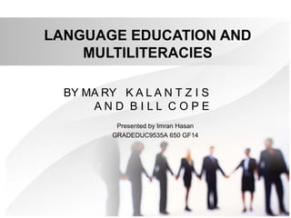 LANGUAGE EDUCATION AND
MULTILITERACIES
BY MA RY K A L A N T Z I S
A N D B I L L C O P E
Presented by Imran Hasan
GRADEDUC9535A 650 GF14
 