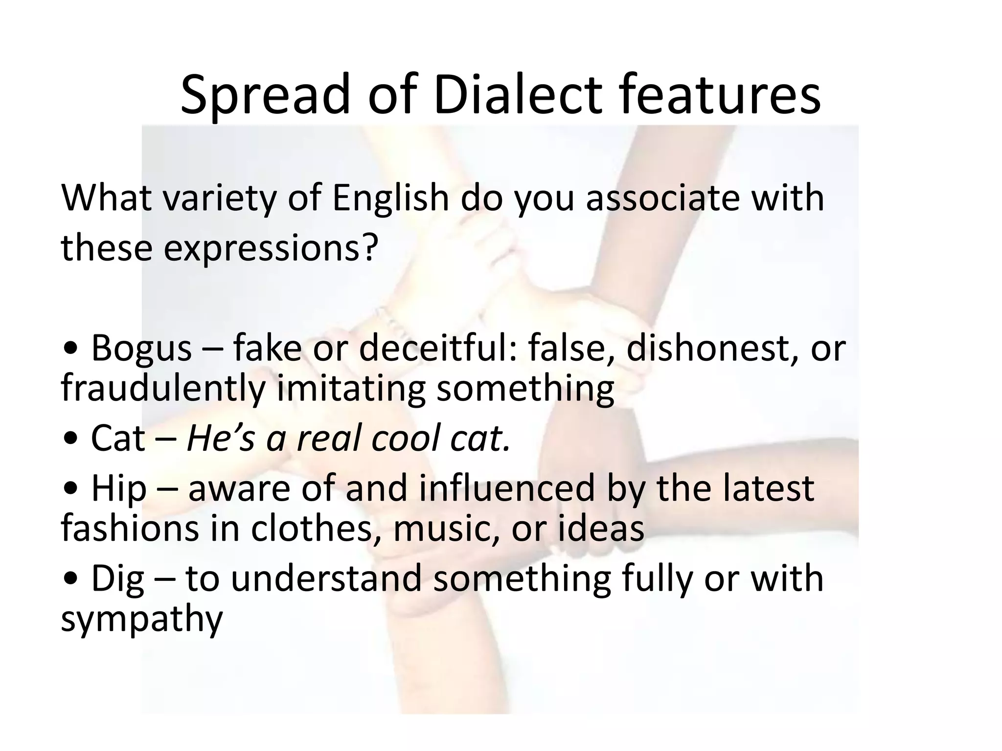 Spread of Dialect features
What variety of English do you associate with
these expressions?

• Bogus – fake or deceitful: false, dishonest, or
fraudulently imitating something
• Cat – He’s a real cool cat.
• Hip – aware of and influenced by the latest
fashions in clothes, music, or ideas
• Dig – to understand something fully or with
sympathy
 