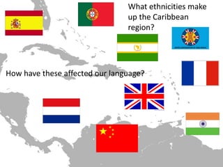 What ethnicities make
                                up the Caribbean
                           1    region?




How have these affected our language?
 