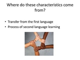 Where do these characteristics come
               from?

• Transfer from the first language
• Process of second language learning
 
