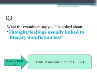 Q3
What the examiners say you‟ll be asked about:
“Thought/feelings usually linked to
 literary non-fiction text”




Reading Skill
     2
                Understand and interpret (PEE+)
 