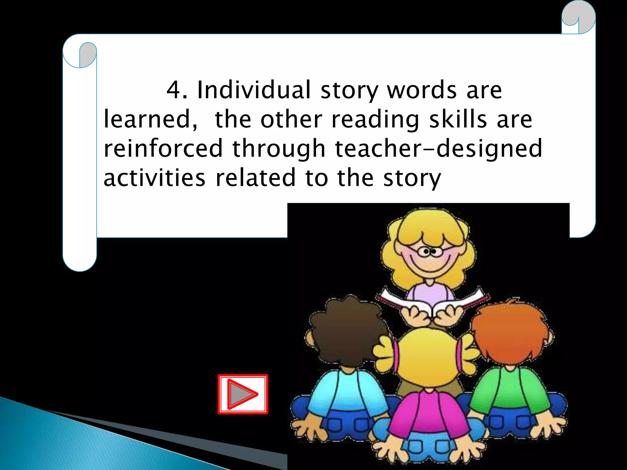 4. Individual story words are
learned, the other reading skills are
reinforced through teacher-designed
activities related to the story
 