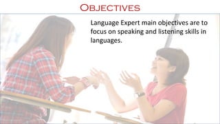 Objectives
Language Expert main objectives are to
focus on speaking and listening skills in
languages.
 