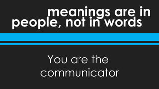 people, not in words
meanings are in
You are the
communicator
 