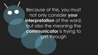Because of this, you must
not only consider your
interpretation of the word,
but also the meaning the
communicator is trying to
get through
 