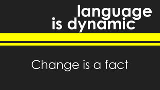 is dynamic
language
Change is a fact
 