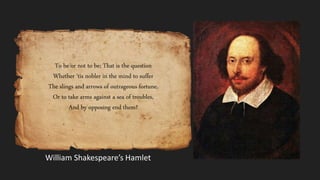 To be or not to be; That is the question
Whether ‘tis nobler in the mind to suffer
The slings and arrows of outrageous fortune,
Or to take arms against a sea of troubles,
And by opposing end them?
William Shakespeare’s Hamlet
 