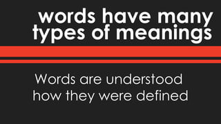 types of meanings
words have many
Words are understood
how they were defined
 