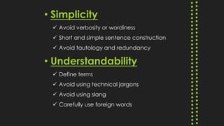 • Simplicity
 Avoid verbosity or wordiness
 Short and simple sentence construction
 Avoid tautology and redundancy
• Understandability
 Define terms
 Avoid using technical jargons
 Avoid using slang
 Carefully use foreign words
 