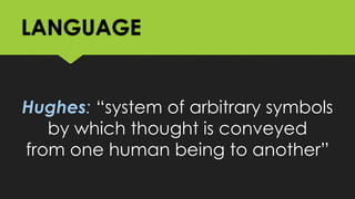 LANGUAGE
Hughes: “system of arbitrary symbols
by which thought is conveyed
from one human being to another”
 
