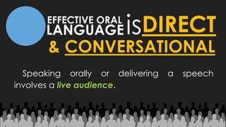 LANGUAGE
EFFECTIVE ORAL
isDIRECT
& CONVERSATIONAL
Speaking orally or delivering a speech
involves a live audience.
 