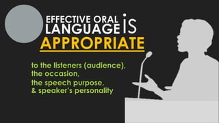 LANGUAGE
EFFECTIVE ORAL
is
APPROPRIATE
to the listeners (audience),
the occasion,
the speech purpose,
& speaker’s personality
 