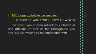 4. EOL is appropriate to the speaker.
BE CAREFUL WITH YOUR CHOICE OF WORDS
The words you choose reflect your character
and attitude, as well as the background you
had. But use words you’re comfortable with
 