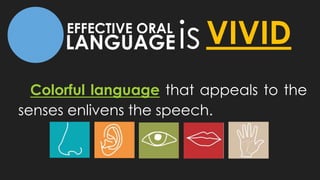 LANGUAGE
EFFECTIVE ORAL
isVIVID
Colorful language that appeals to the
senses enlivens the speech.
 