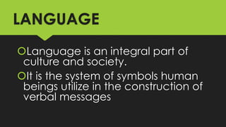 LANGUAGE
Language is an integral part of
culture and society.
It is the system of symbols human
beings utilize in the construction of
verbal messages
 