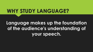WHY STUDY LANGUAGE?
Language makes up the foundation
of the audience's understanding of
your speech.
 