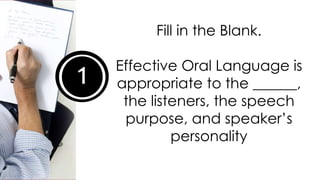 1
Fill in the Blank.
Effective Oral Language is
appropriate to the ______,
the listeners, the speech
purpose, and speaker’s
personality
 