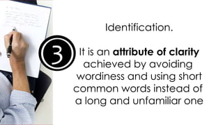 3
Identification.
It is an attribute of clarity
achieved by avoiding
wordiness and using short
common words instead of
a long and unfamiliar one
 