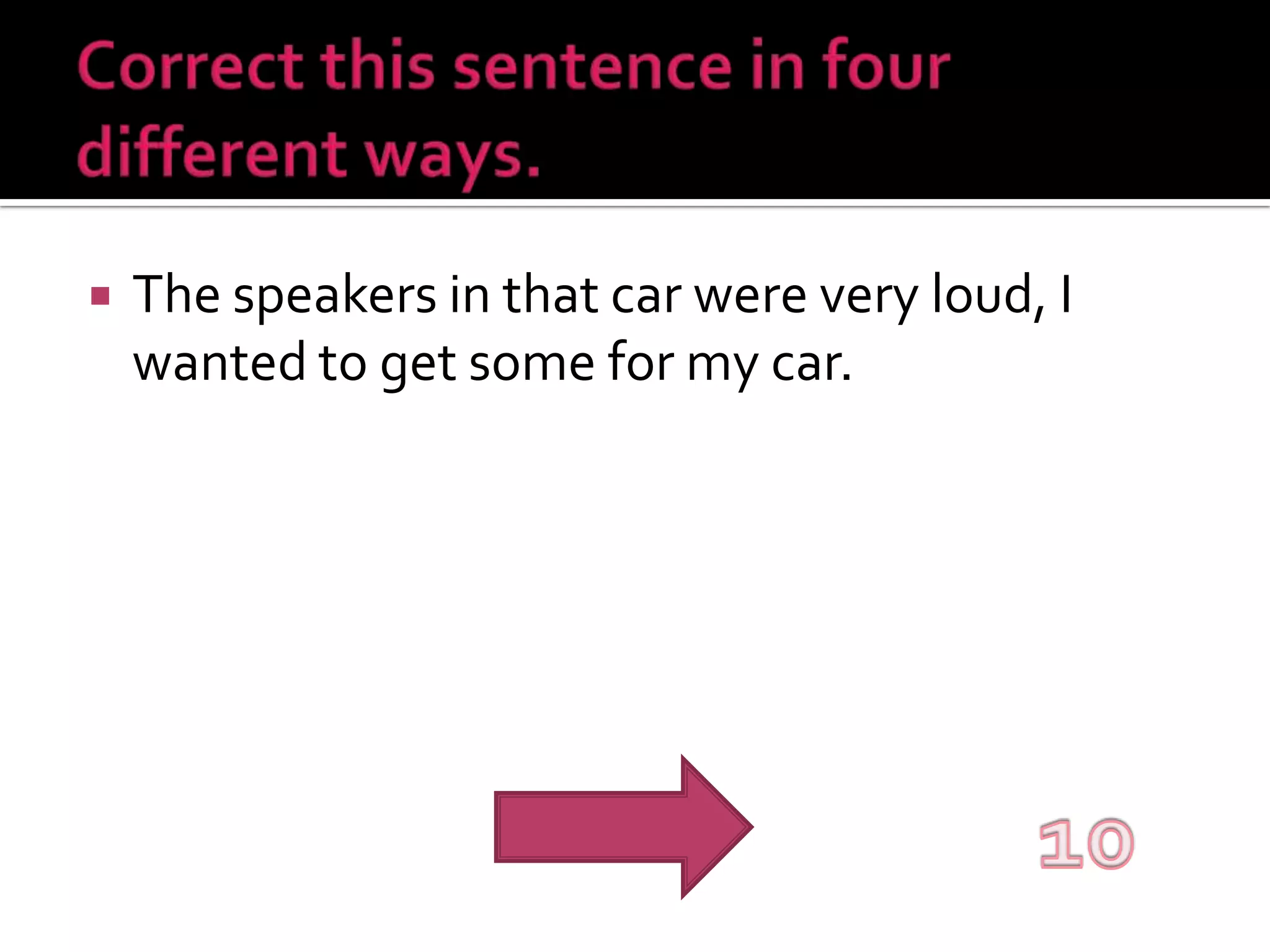 Correct this sentence in four different ways.The speakers in that car were very loud, I wanted to get some for my car.10