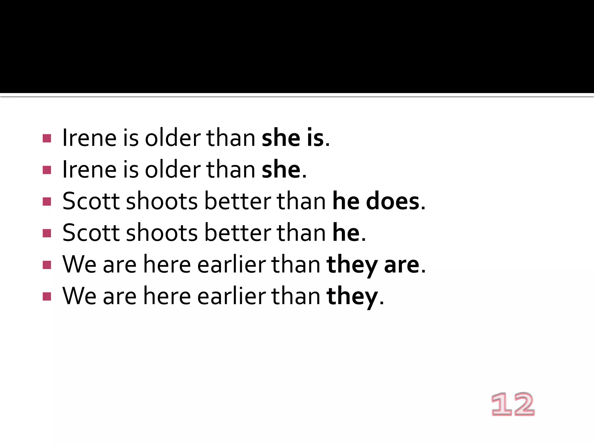 Irene is older than she is.Irene is older than she.Scott shoots better than he does.Scott shoots better than he.We are here earlier than they are.We are here earlier than they.12