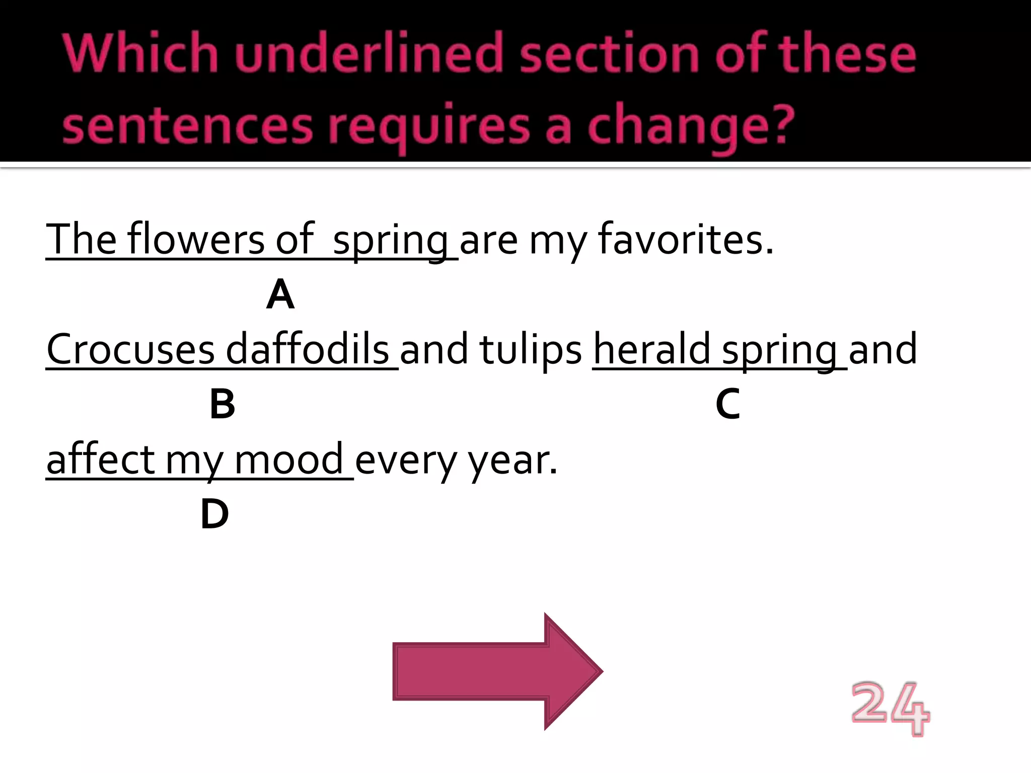 Which underlined section of these sentences requires a change?The flowers of  spring are my favorites.ACrocuses daffodils and tulips herald spring andBCaffect my mood every year.D24