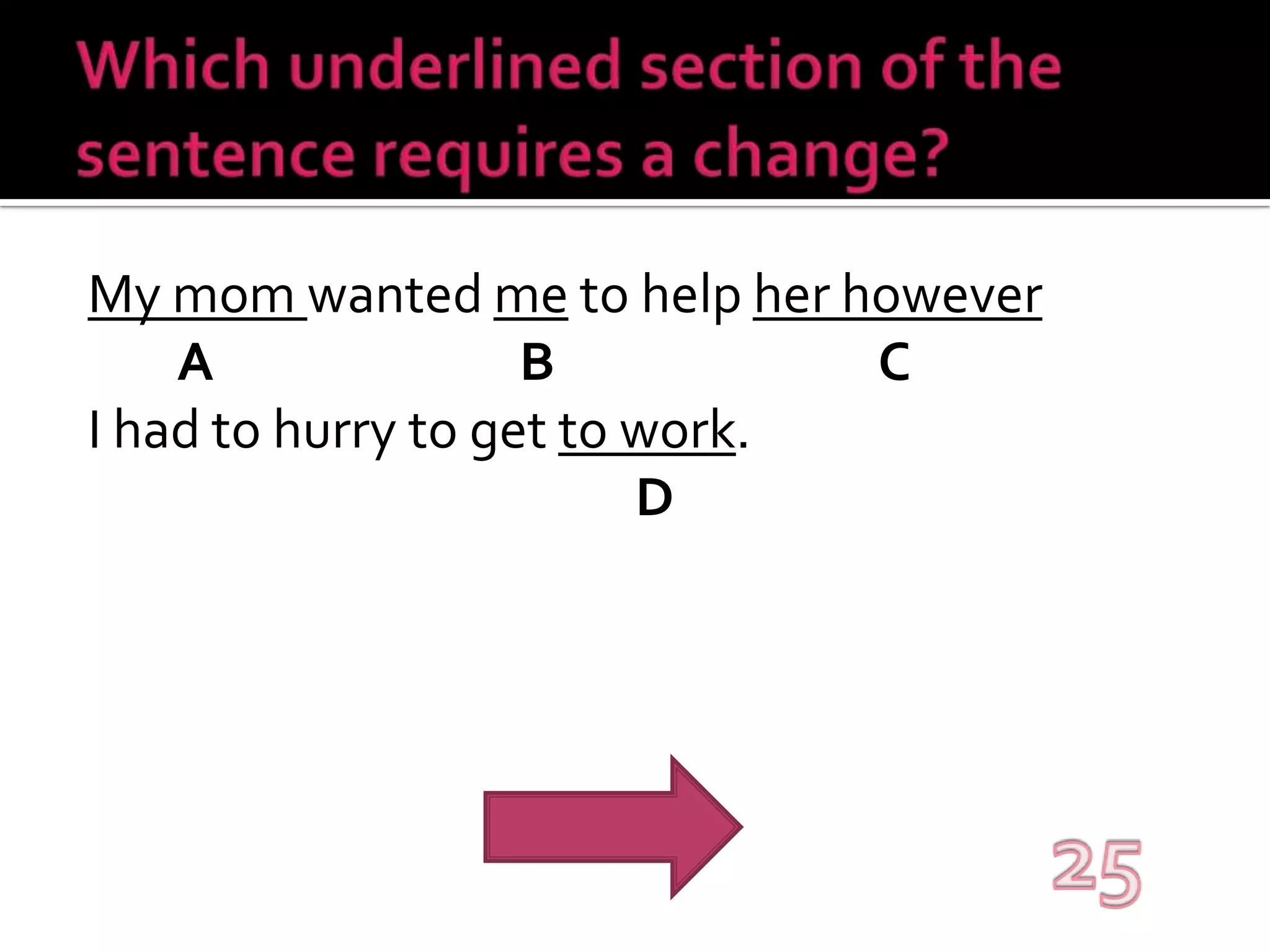 Which underlined section of the sentence requires a change?My mom wanted me to help her however ABCI had to hurry to get to work.D25