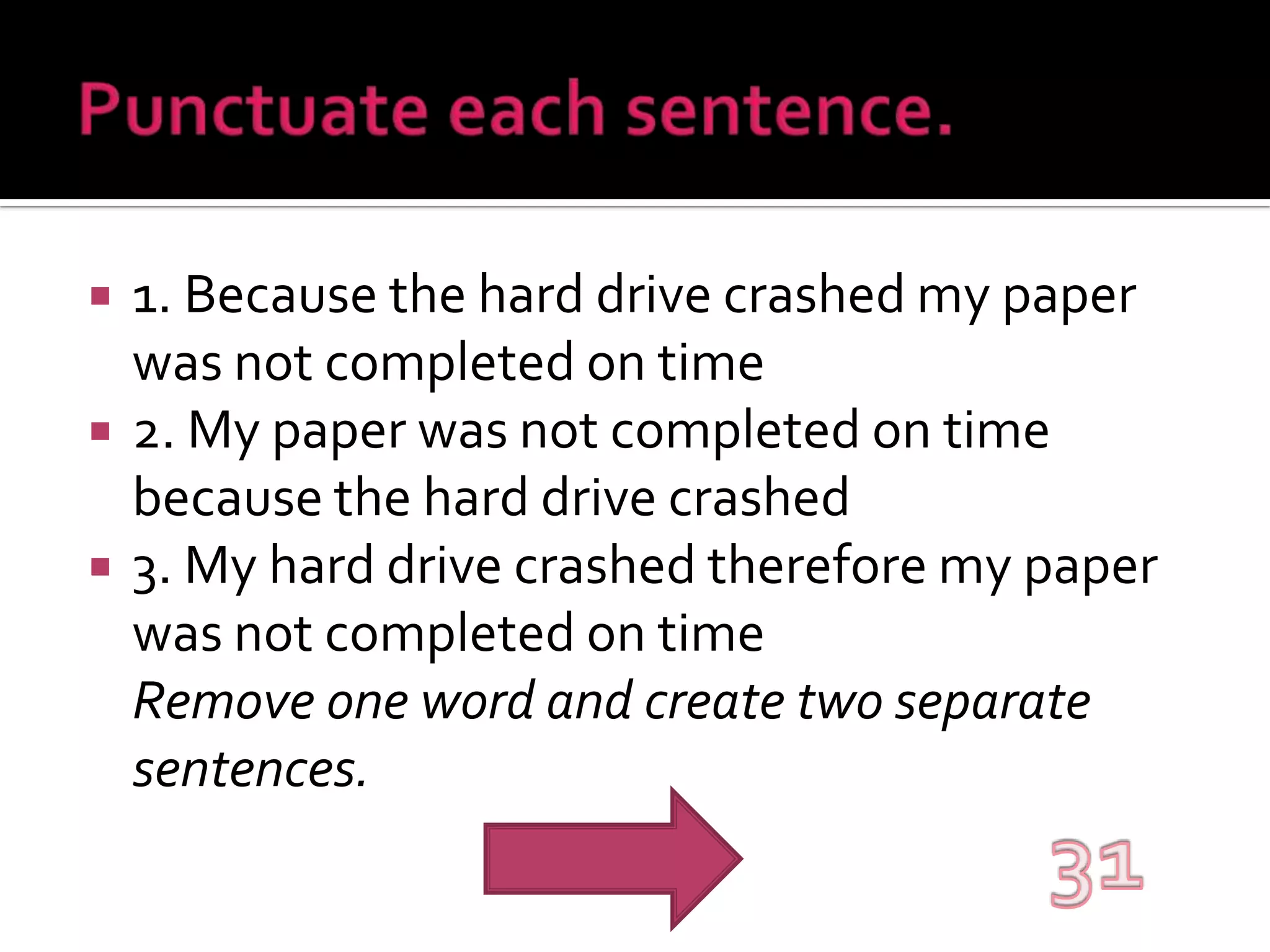 Punctuate each sentence.1. Because the hard drive crashed my paper was not completed on time2. My paper was not completed on time because the hard drive crashed3. My hard drive crashed therefore my paper was not completed on timeRemove one word and create two separate sentences.31