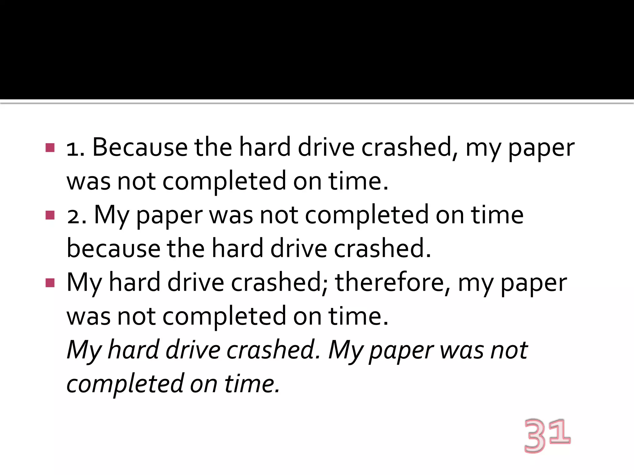 1. Because the hard drive crashed, my paper was not completed on time.2. My paper was not completed on time because the hard drive crashed.My hard drive crashed; therefore, my paper was not completed on time.My hard drive crashed. My paper was not completed on time.31