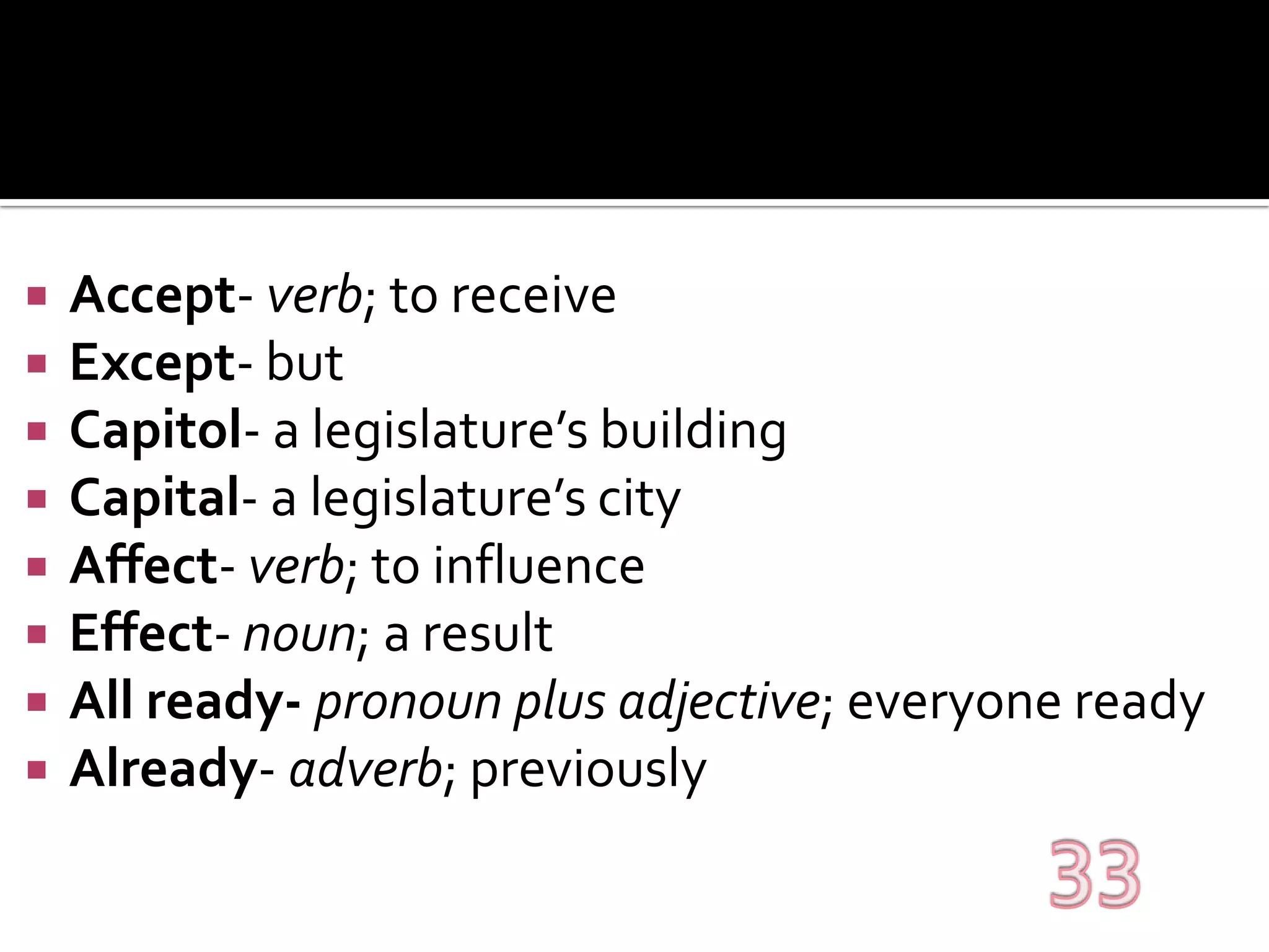 Accept- verb; to receiveExcept- butCapitol- a legislature’s buildingCapital- a legislature’s cityAffect- verb; to influenceEffect- noun; a resultAll ready- pronoun plus adjective; everyone readyAlready- adverb; previously33