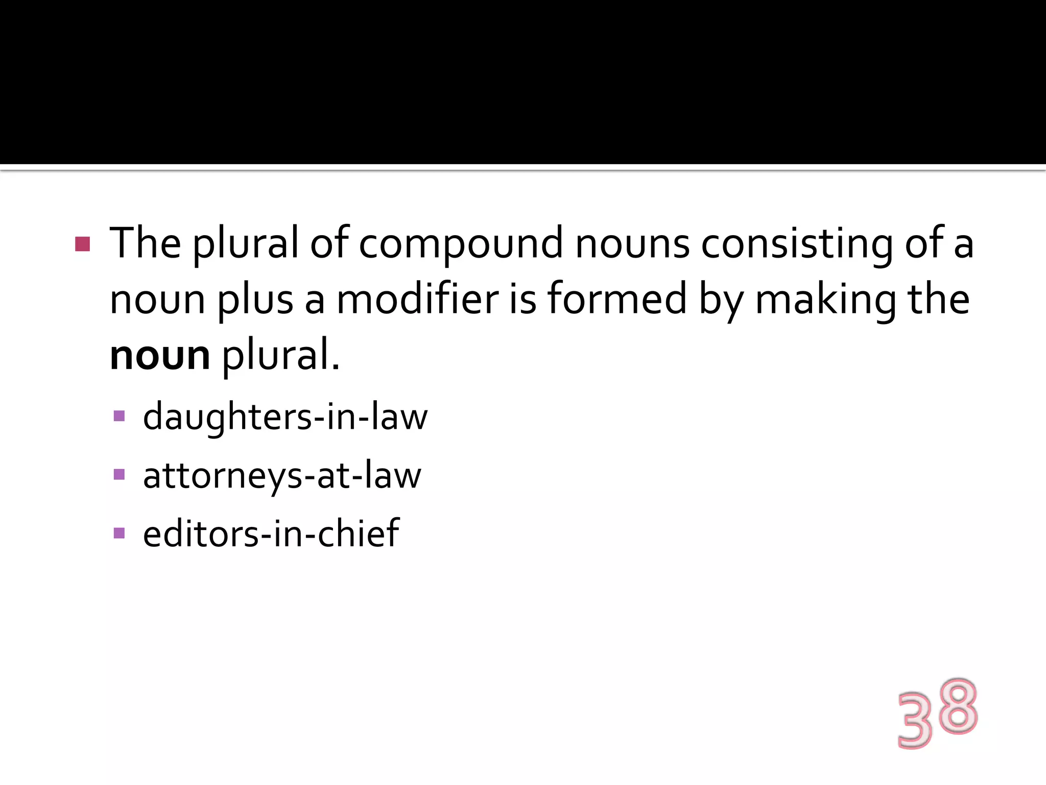 The plural of compound nouns consisting of a noun plus a modifier is formed by making the noun plural.daughters-in-lawattorneys-at-laweditors-in-chief38