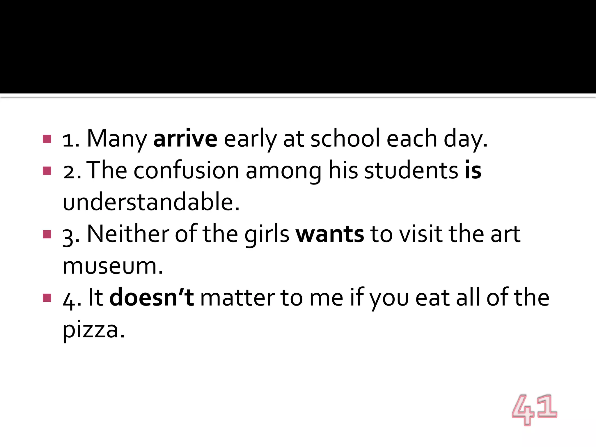 1. Many arrive early at school each day.2. The confusion among his students is understandable.3. Neither of the girls wants to visit the art museum.4. It doesn’t matter to me if you eat all of the pizza.41