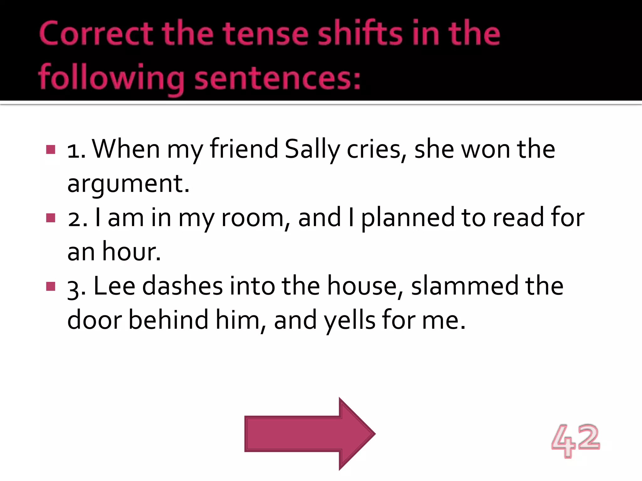 Correct the tense shifts in the following sentences:1. When my friend Sally cries, she won the argument.2. I am in my room, and I planned to read for an hour.3. Lee dashes into the house, slammed the door behind him, and yells for me.42