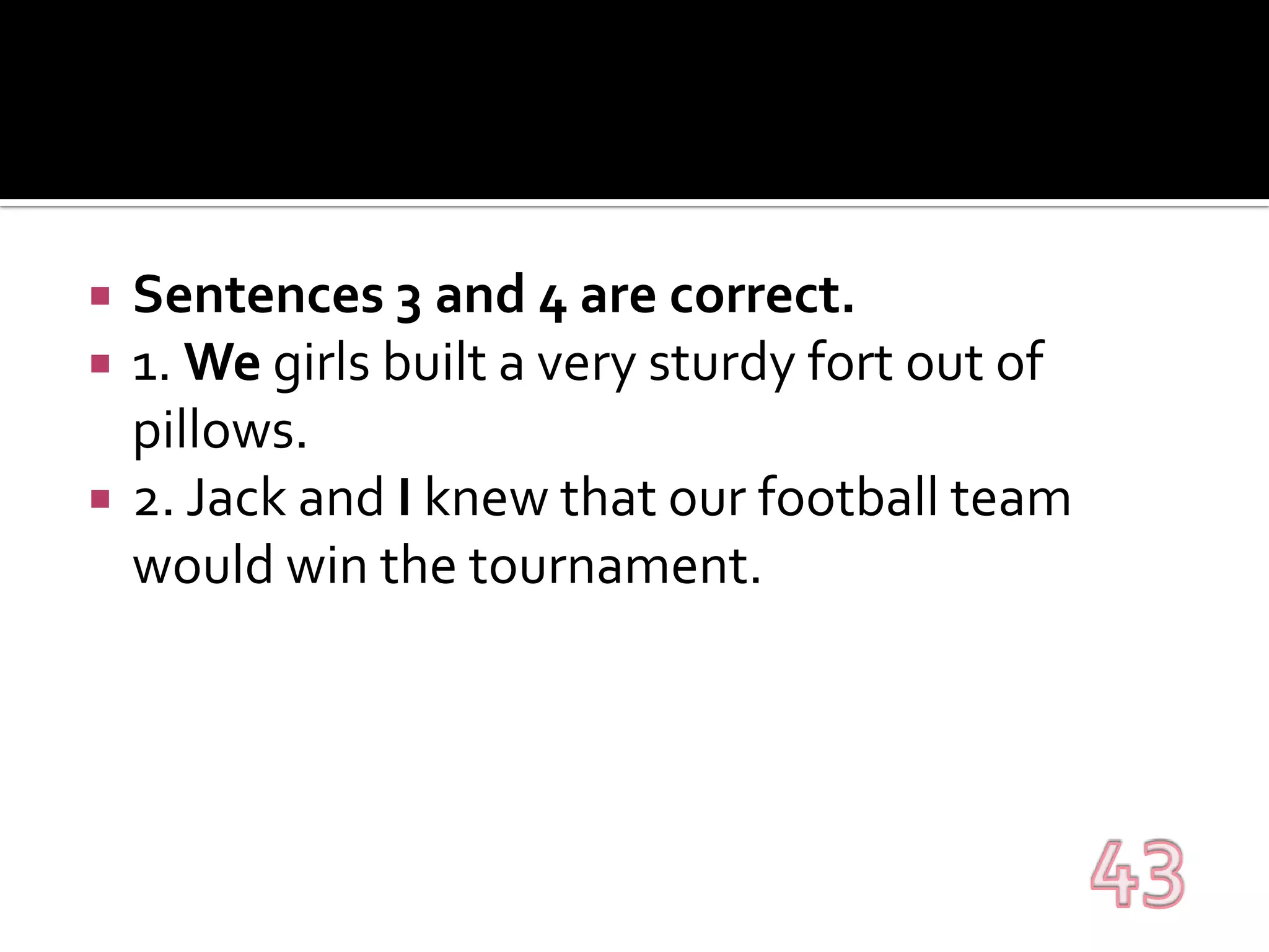 Sentences 3 and 4 are correct.1. We girls built a very sturdy fort out of pillows.2. Jack and I knew that our football team would win the tournament.43